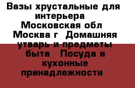 Вазы хрустальные для  интерьера. - Московская обл., Москва г. Домашняя утварь и предметы быта » Посуда и кухонные принадлежности   